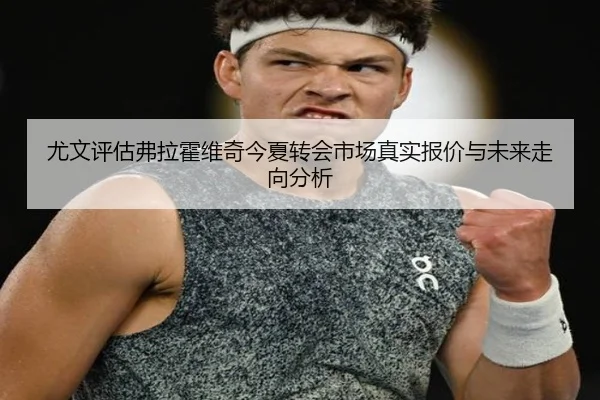 尤文评估弗拉霍维奇今夏转会市场真实报价与未来走向分析（kaiyun）