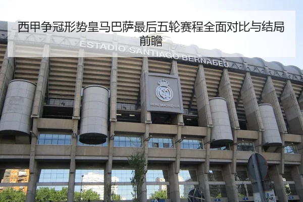 西甲争冠形势皇马巴萨最后五轮赛程全面对比与结局前瞻 - kaiyun