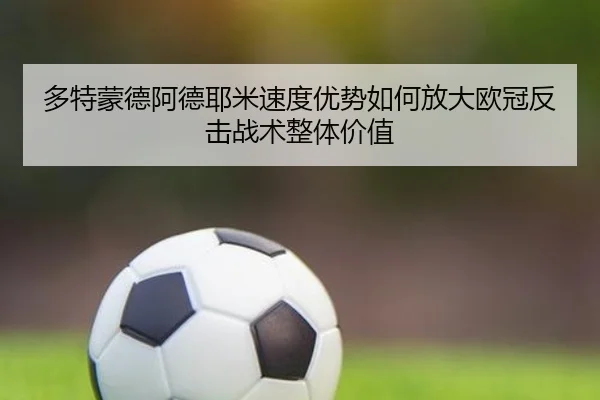 多特蒙德阿德耶米速度优势如何放大欧冠反击战术整体价值 - kaiyun