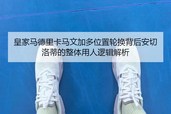 皇家马德里卡马文加多位置轮换背后安切洛蒂的整体用人逻辑解析（kaiyun）