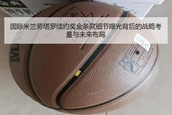 国际米兰劳塔罗续约奖金条款细节曝光背后的战略考量与未来布局 - kaiyun