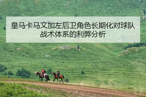 皇马卡马文加左后卫角色长期化对球队战术体系的利弊分析