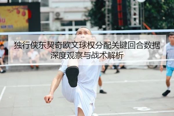 独行侠东契奇欧文球权分配关键回合数据深度观察与战术解析 - kaiyun