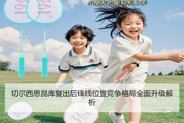 切尔西恩昆库复出后锋线位置竞争格局全面升级解析 - kaiyun