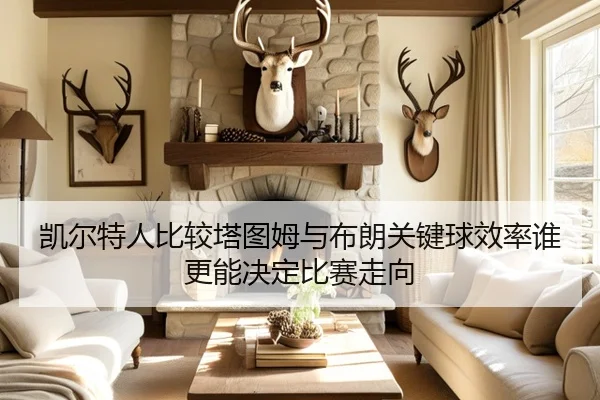 凯尔特人比较塔图姆与布朗关键球效率谁更能决定比赛走向（kaiyun）