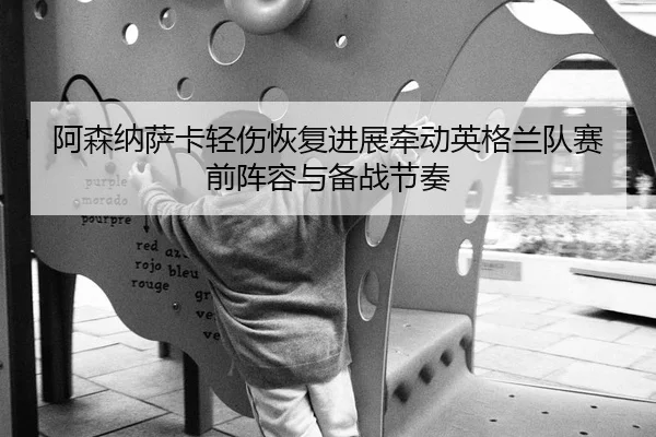 阿森纳萨卡轻伤恢复进展牵动英格兰队赛前阵容与备战节奏 - kaiyun