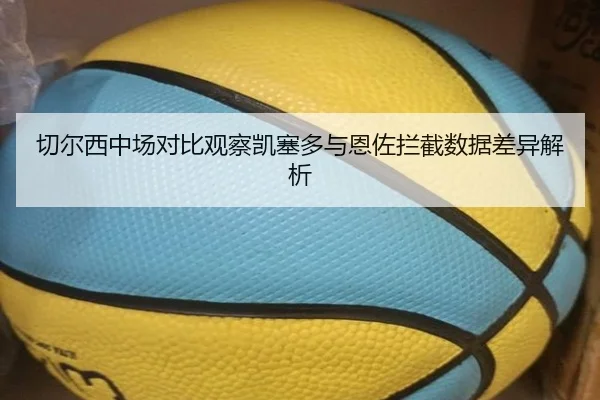 切尔西中场对比观察凯塞多与恩佐拦截数据差异解析 - kaiyun