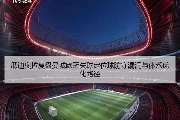 瓜迪奥拉复盘曼城欧冠失球定位球防守漏洞与体系优化路径（kaiyun）