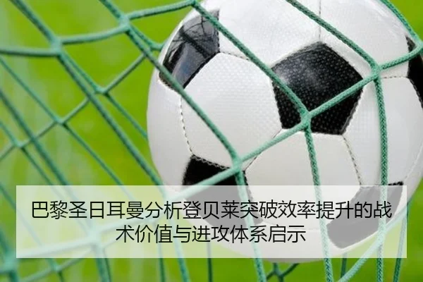 巴黎圣日耳曼分析登贝莱突破效率提升的战术价值与进攻体系启示 - kaiyun