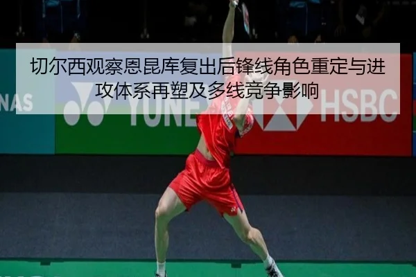 切尔西观察恩昆库复出后锋线角色重定与进攻体系再塑及多线竞争影响 - kaiyun