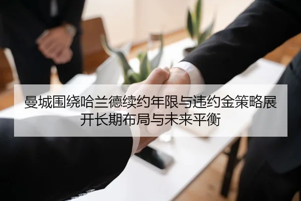 曼城围绕哈兰德续约年限与违约金策略展开长期布局与未来平衡 - kaiyun
