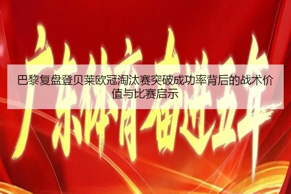 巴黎复盘登贝莱欧冠淘汰赛突破成功率背后的战术价值与比赛启示（kaiyun）