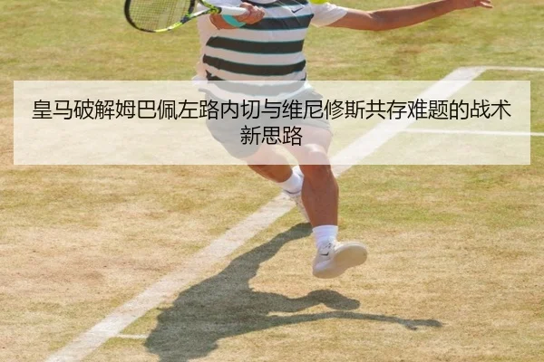 皇马破解姆巴佩左路内切与维尼修斯共存难题的战术新思路 - kaiyun