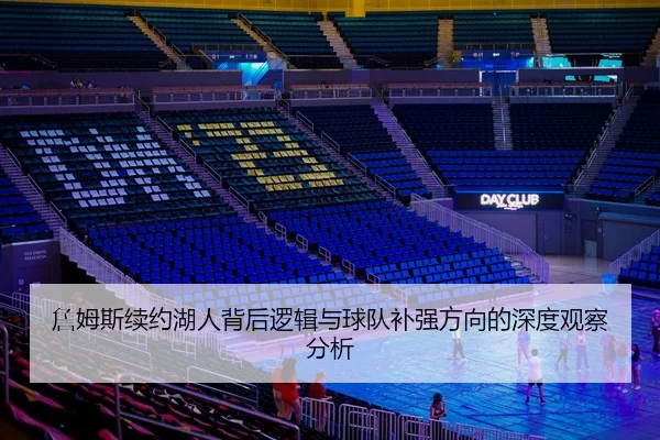 詹姆斯续约湖人背后逻辑与球队补强方向的深度观察分析 - kaiyun