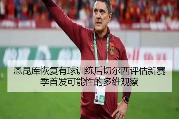 恩昆库恢复有球训练后切尔西评估新赛季首发可能性的多维观察 - kaiyun