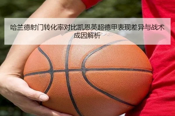 哈兰德射门转化率对比凯恩英超德甲表现差异与战术成因解析 - kaiyun