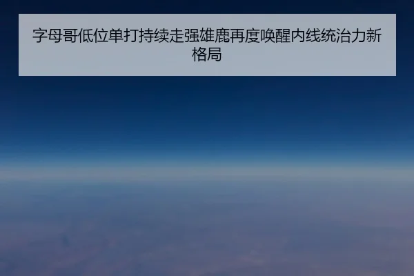 字母哥低位单打持续走强雄鹿再度唤醒内线统治力新格局（kaiyun）
